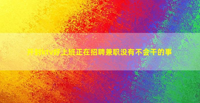 开封ktv好上班正在招聘兼职没有不会干的事